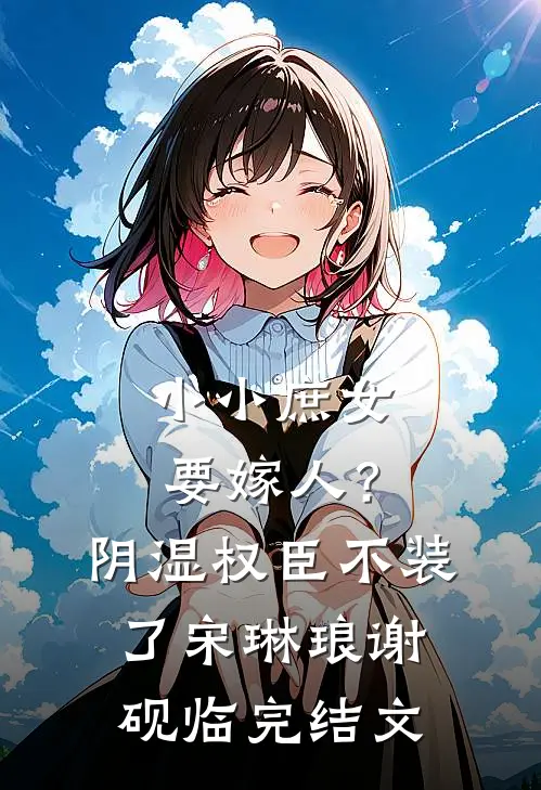 小小庶女要嫁人？阴湿权臣不装了宋琳琅谢砚临完结文