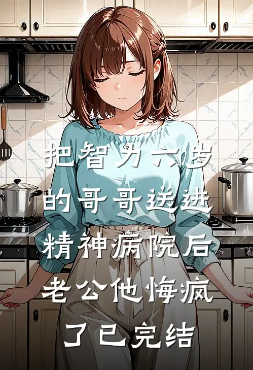 把智力六岁的哥哥送进精神病院后，老公他悔疯了已完结