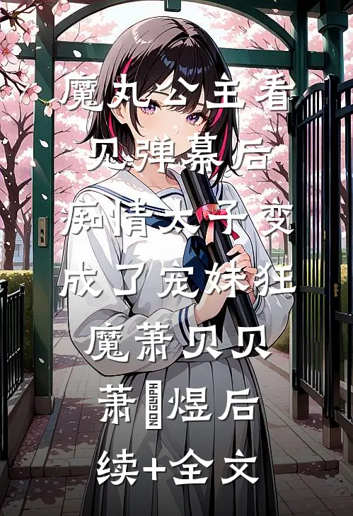 魔丸公主看见弹幕后，痴情太子变成了宠妹狂魔萧贝贝萧璟煜后续+全文