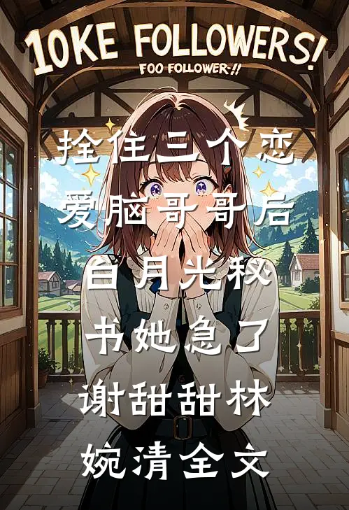拴住三个恋爱脑哥哥后，白月光秘书她急了谢甜甜林婉清全文