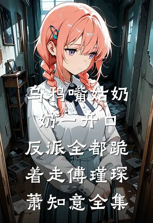 乌鸦嘴姑奶奶一开口，反派全都跪着走傅瑾琛萧知意全集