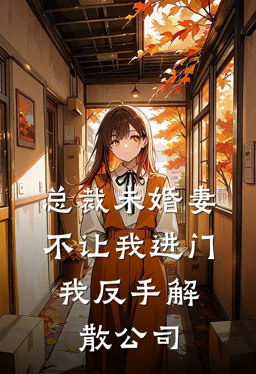 总裁未婚妻不让我进门，我反手解散公司