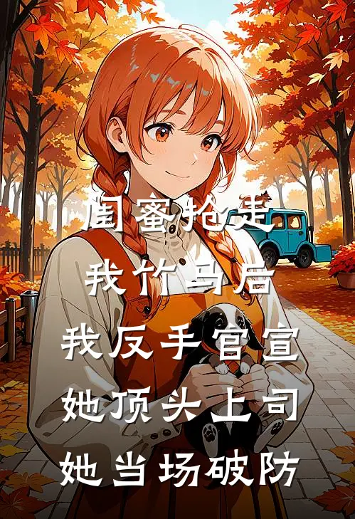 闺蜜抢走我竹马后，我反手官宣她顶头上司，她当场破防