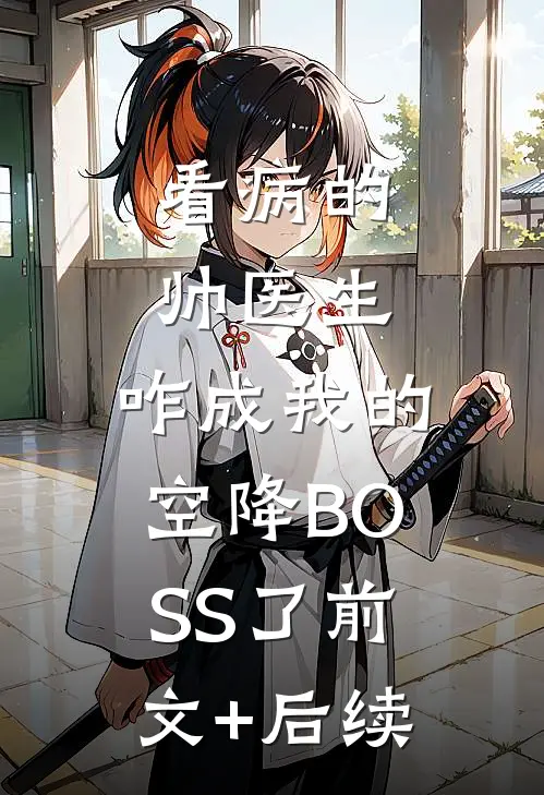 看病的帅医生，咋成我的空降BOSS了前文+后续