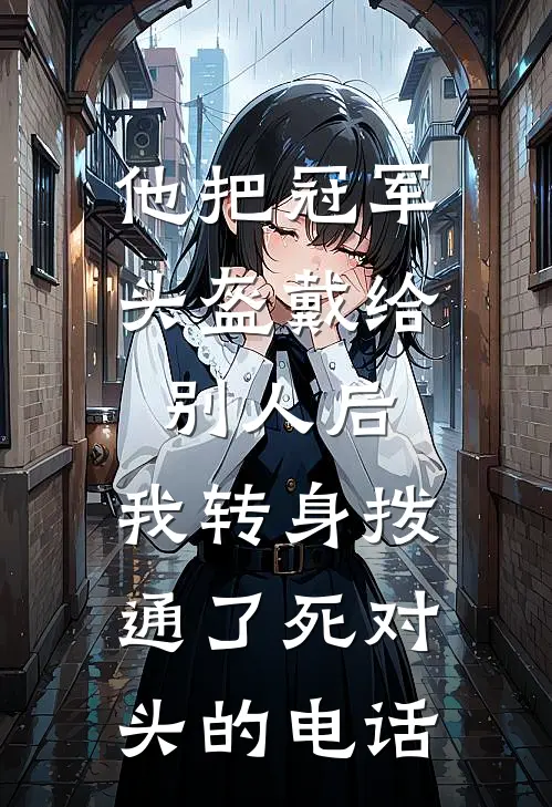 他把冠军头盔戴给别人后，我转身拨通了死对头的电话
