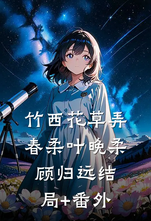 竹西花草弄春柔叶晚柔顾归远结局+番外