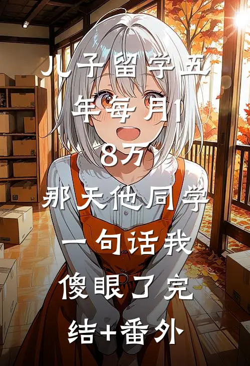 儿子留学五年每月1.8万，那天他同学一句话我傻眼了完结+番外