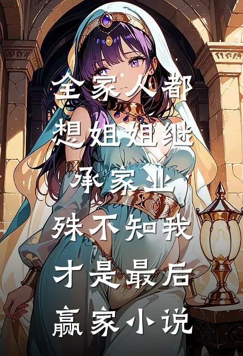 全家人都想姐姐继承家业，殊不知我才是最后赢家小说