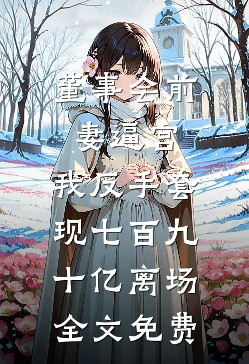 董事会前妻逼宫，我反手套现七百九十亿离场全文免费