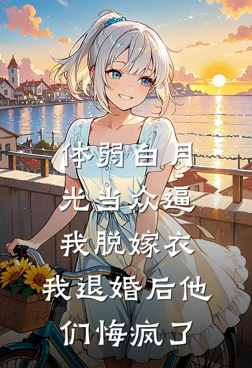 体弱白月光当众逼我脱嫁衣，我退婚后他们悔疯了