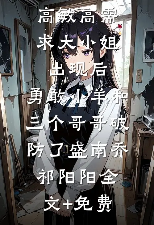 高敏高需求大小姐出现后，勇敢小羊和三个哥哥破防了盛南乔祁阳阳全文+免费