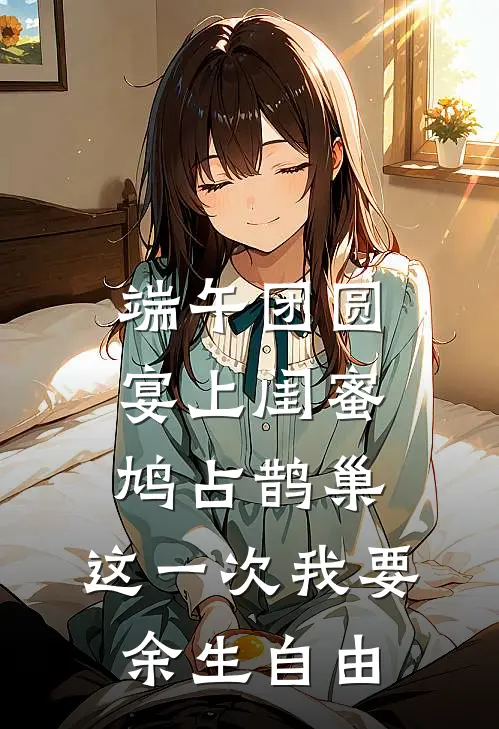 端午团圆宴上闺蜜鸠占鹊巢，这一次我要余生自由
