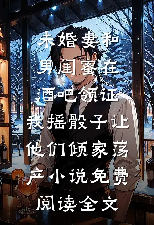未婚妻和男闺蜜在酒吧领证，我摇骰子让他们倾家荡产小说免费阅读全文