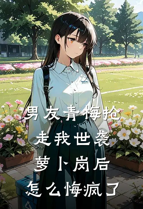 男友青梅抢走我世袭萝卜岗后，怎么悔疯了