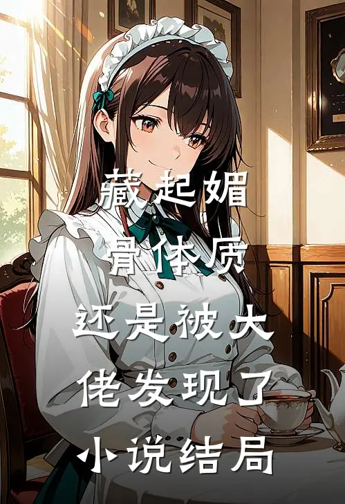 藏起媚骨体质，还是被大佬发现了小说结局