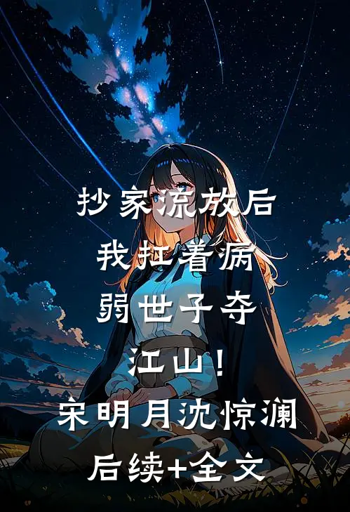 抄家流放后，我扛着病弱世子夺江山！宋明月沈惊澜后续+全文