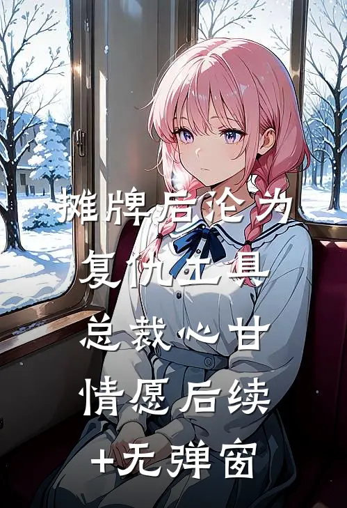 摊牌后沦为复仇工具，总裁心甘情愿后续+无弹窗