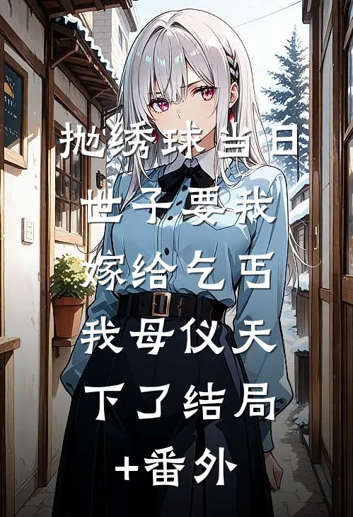 抛绣球当日世子要我嫁给乞丐，我母仪天下了结局+番外