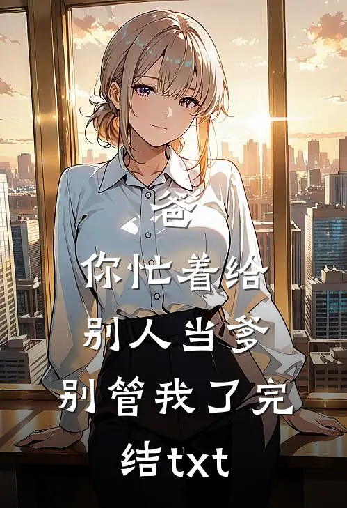 爸，你忙着给别人当爹，别管我了完结txt