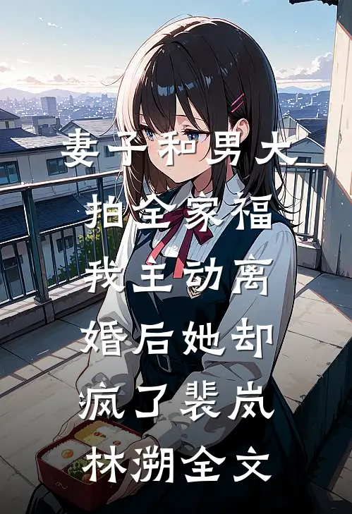 妻子和男大拍全家福，我主动离婚后她却疯了裴岚林溯全文