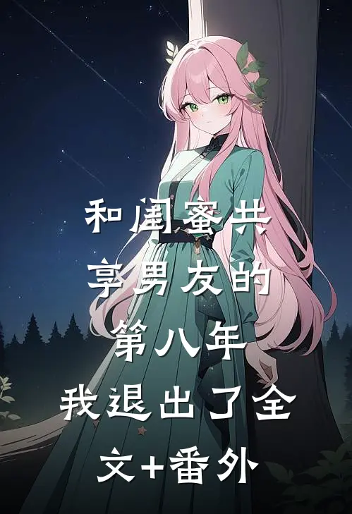 和闺蜜共享男友的第八年，我退出了全文+番外