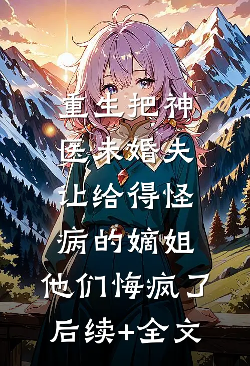重生把神医未婚夫让给得怪病的嫡姐，他们悔疯了后续+全文