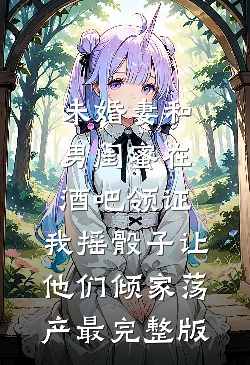 未婚妻和男闺蜜在酒吧领证，我摇骰子让他们倾家荡产最完整版