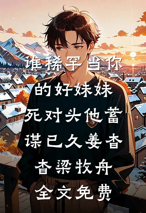 谁稀罕当你的好妹妹，死对头他蓄谋已久姜杳杳梁牧舟全文免费