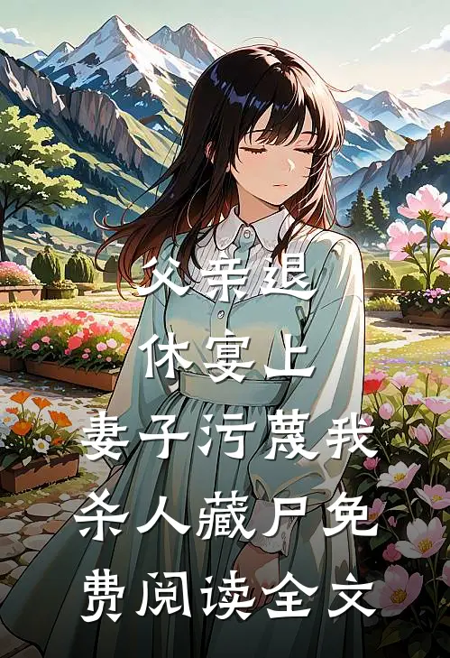 父亲退休宴上，妻子污蔑我杀人藏尸免费阅读全文