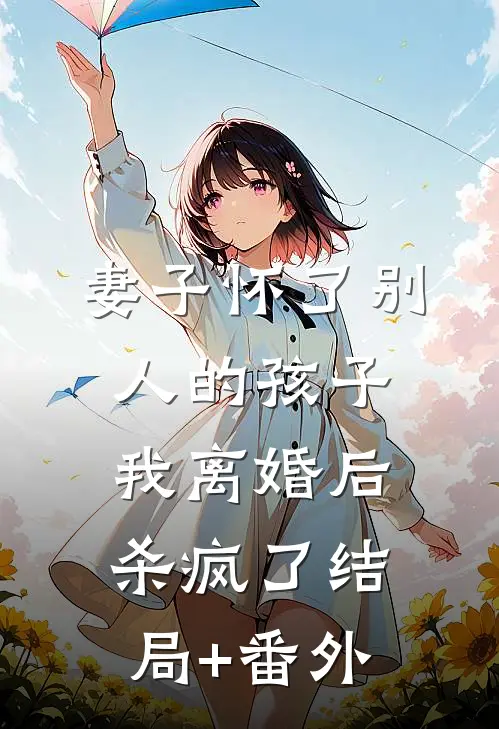 妻子怀了别人的孩子，我离婚后杀疯了结局+番外