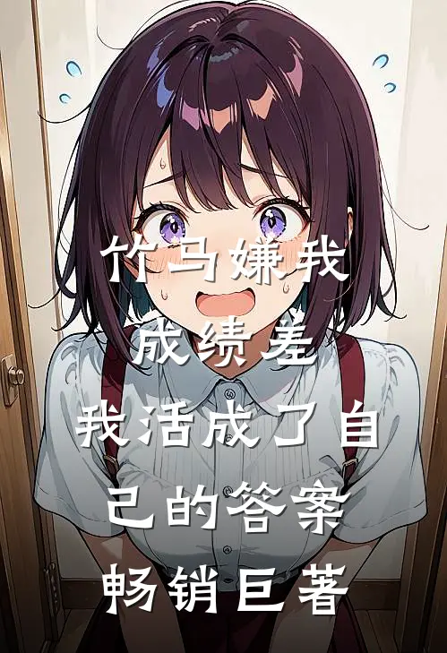 竹马嫌我成绩差，我活成了自己的答案畅销巨著