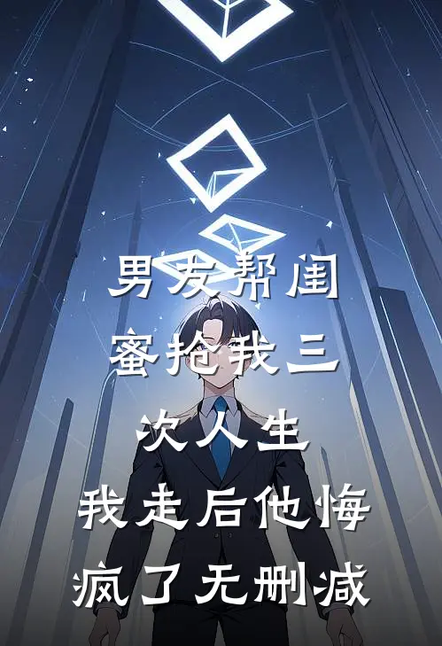 男友帮闺蜜抢我三次人生，我走后他悔疯了无删减
