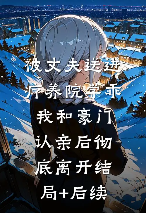 被丈夫送进疗养院学乖，我和豪门认亲后彻底离开结局+后续