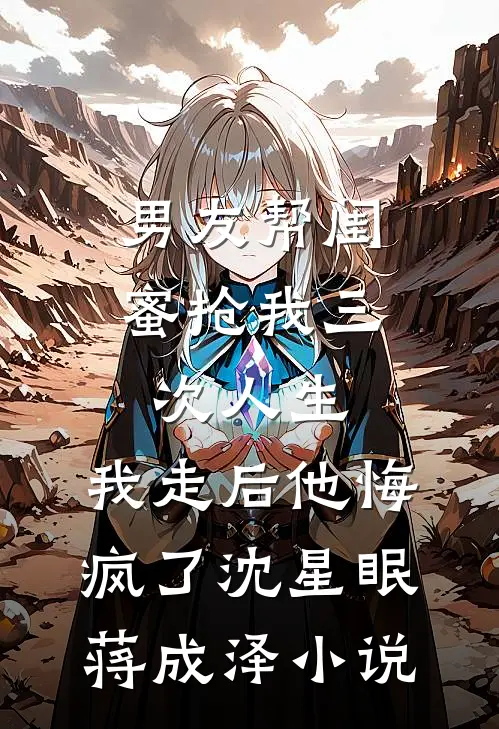 男友帮闺蜜抢我三次人生，我走后他悔疯了沈星眠蒋成泽小说