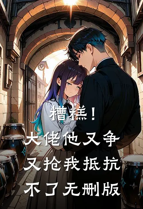 糟糕！大佬他又争又抢我抵抗不了无删版