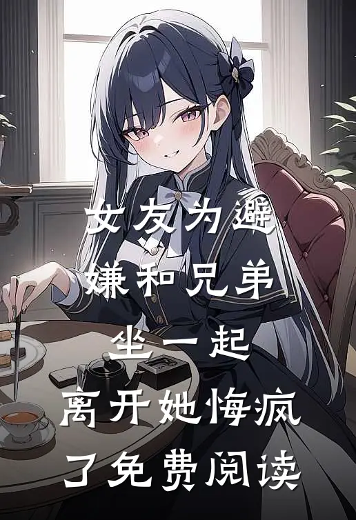 女友为避嫌和兄弟坐一起，离开她悔疯了免费阅读