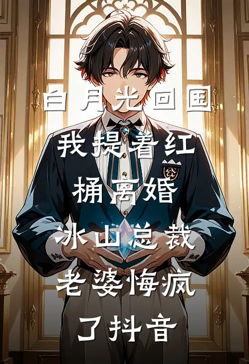 白月光回国，我提着红桶离婚，冰山总裁老婆悔疯了抖音