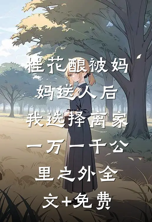 桂花酿被妈妈送人后，我选择离家一万一千公里之外全文+免费