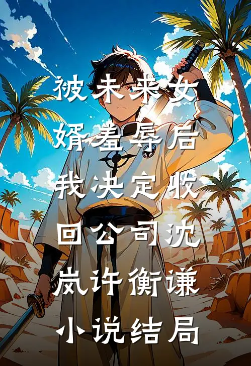 被未来女婿羞辱后，我决定收回公司沈岚许衡谦小说结局