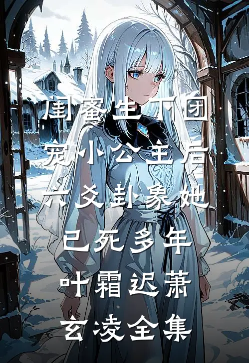闺蜜生下团宠小公主后，六爻卦象她已死多年叶霜迟萧玄凌全集