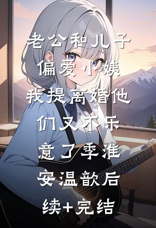 老公和儿子偏爱小姨，我提离婚他们又不乐意了季淮安温歆后续+完结