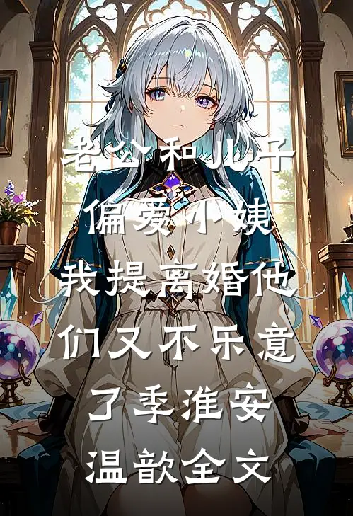 老公和儿子偏爱小姨，我提离婚他们又不乐意了季淮安温歆全文