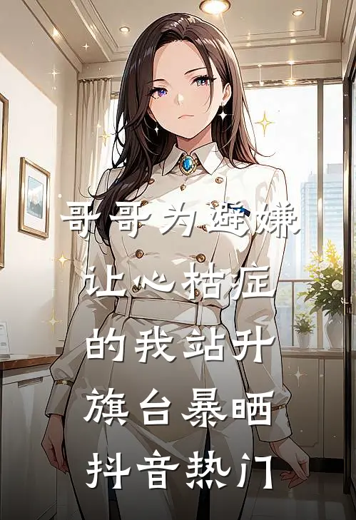 哥哥为避嫌，让心枯症的我站升旗台暴晒抖音热门