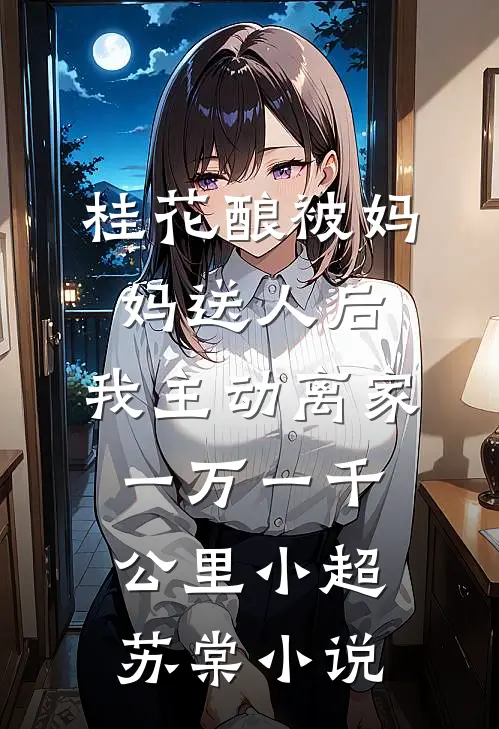 桂花酿被妈妈送人后，我主动离家一万一千公里小超苏棠小说