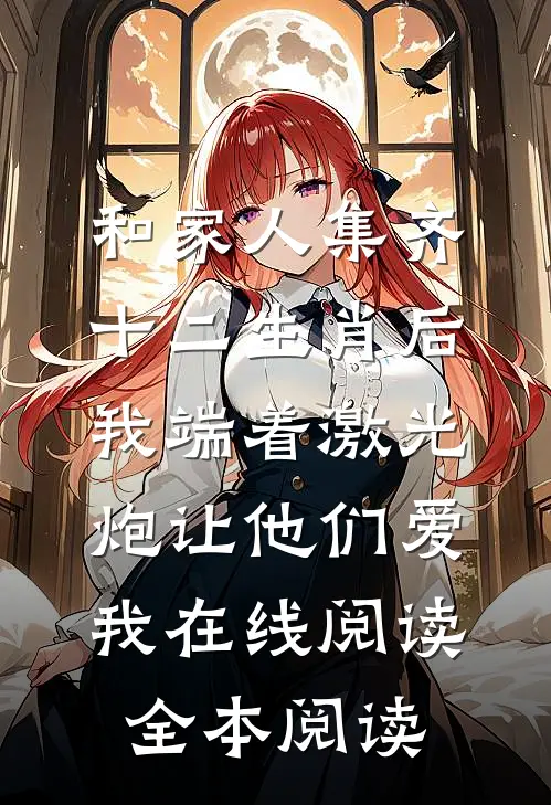 和家人集齐十二生肖后，我端着激光炮让他们爱我在线阅读全本阅读