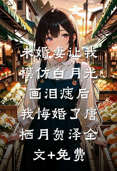 未婚妻让我模仿白月光画泪痣后，我悔婚了唐栖月贺泽全文+免费