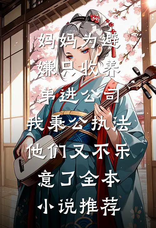 妈妈为避嫌只收养弟进公司，我秉公执法他们又不乐意了全本小说推荐