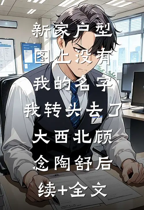 新家户型图上没有我的名字，我转头去了大西北顾念陶舒后续+全文