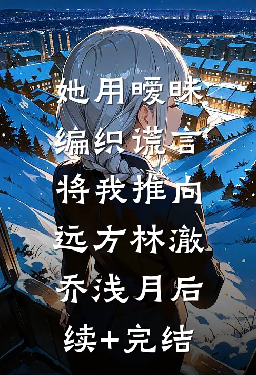 她用暧昧编织谎言，将我推向远方林澈乔浅月后续+完结