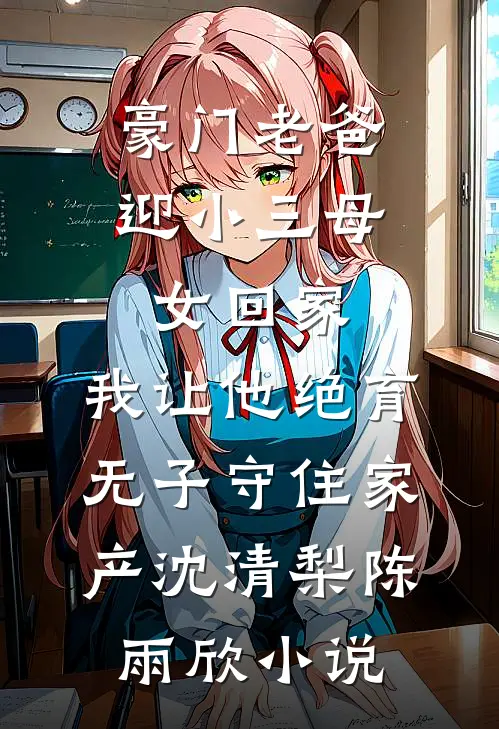 豪门老爸迎小三母女回家，我让他绝育无子守住家产沈清梨陈雨欣小说